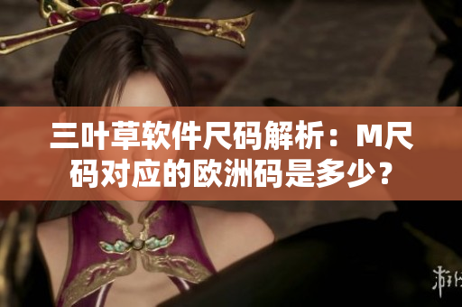 三葉草軟件尺碼解析：M尺碼對應(yīng)的歐洲碼是多少？