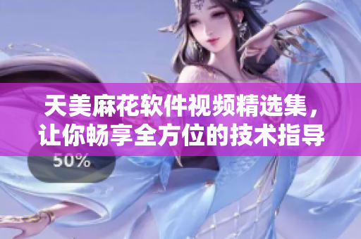天美麻花軟件視頻精選集，讓你暢享全方位的技術(shù)指導(dǎo)
