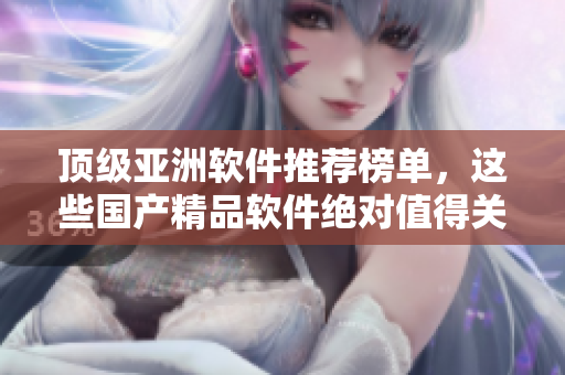 頂級亞洲軟件推薦榜單，這些國產(chǎn)精品軟件絕對值得關(guān)注！