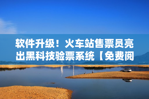 軟件升級！火車站售票員亮出黑科技驗(yàn)票系統(tǒng)【免費(fèi)閱讀】!
