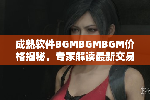 成熟軟件BGMBGMBGM價格揭秘，專家解讀最新交易價格