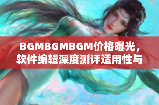 BGMBGMBGM價(jià)格曝光，軟件編輯深度測(cè)評(píng)適用性與性價(jià)比