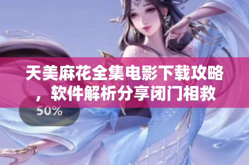 天美麻花全集電影下載攻略，軟件解析分享閉門相救