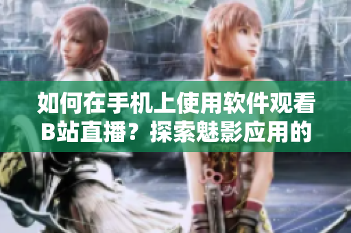 如何在手機(jī)上使用軟件觀看B站直播？探索魅影應(yīng)用的直播功能