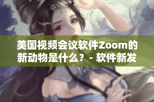 美國視頻會議軟件Zoom的新動物是什么？- 軟件新發(fā)現(xiàn)