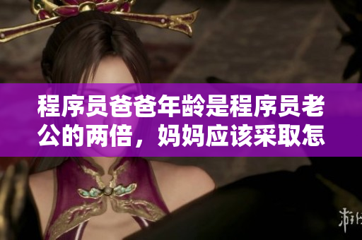 程序員爸爸年齡是程序員老公的兩倍，媽媽應(yīng)該采取怎樣的教育方式？