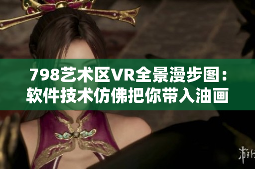 798藝術(shù)區(qū)VR全景漫步圖：軟件技術(shù)仿佛把你帶入油畫(huà)世界