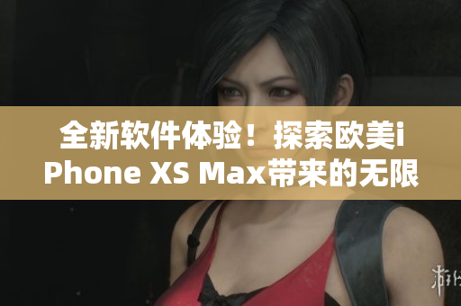 全新軟件體驗(yàn)！探索歐美iPhone XS Max帶來的無限可能