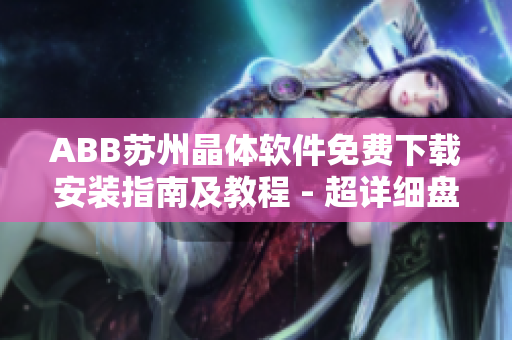 ABB蘇州晶體軟件免費(fèi)下載安裝指南及教程 - 超詳細(xì)盤點(diǎn)