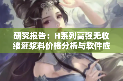 研究報告：H系列高強無收縮灌漿料價格分析與軟件應(yīng)用指南
