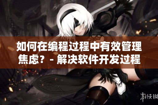 如何在編程過程中有效管理焦慮？- 解決軟件開發(fā)過程中的躁狂情緒