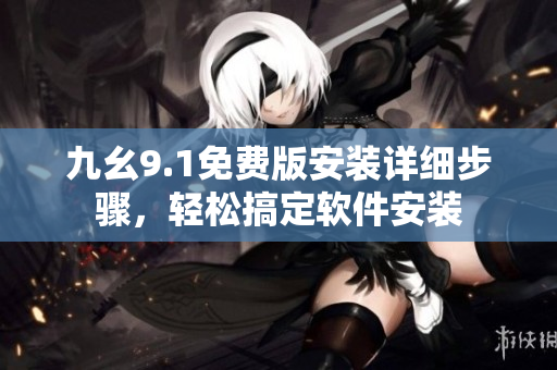 九幺9.1免費(fèi)版安裝詳細(xì)步驟，輕松搞定軟件安裝