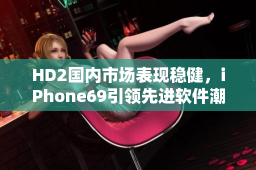 HD2國內(nèi)市場(chǎng)表現(xiàn)穩(wěn)健，iPhone69引領(lǐng)先進(jìn)軟件潮流