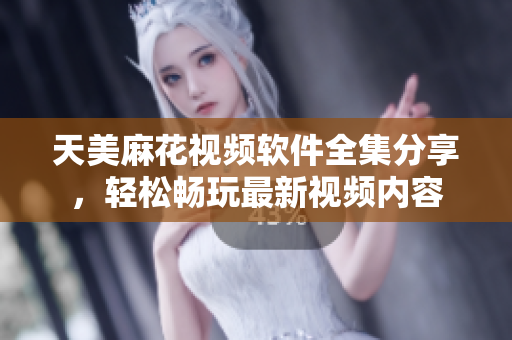 天美麻花視頻軟件全集分享，輕松暢玩最新視頻內(nèi)容