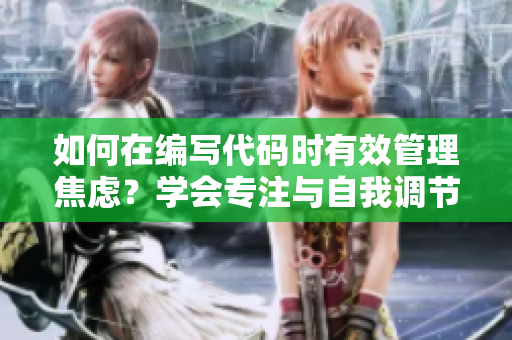 如何在編寫(xiě)代碼時(shí)有效管理焦慮？學(xué)會(huì)專注與自我調(diào)節(jié)
