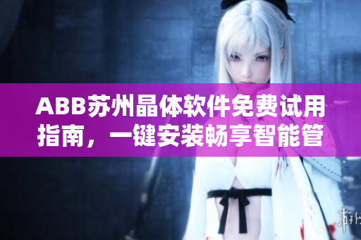 ABB蘇州晶體軟件免費(fèi)試用指南，一鍵安裝暢享智能管理