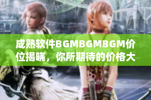 成熟軟件BGMBGMBGM價位揭曉，你所期待的價格大揭秘，趕快來get~