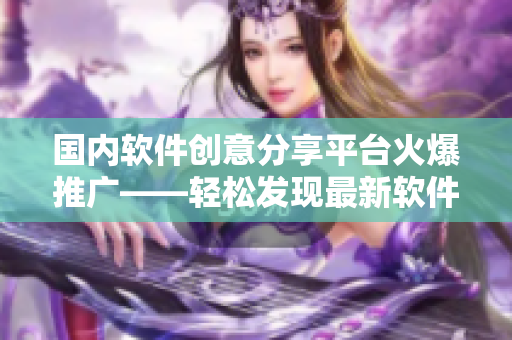 國(guó)內(nèi)軟件創(chuàng)意分享平臺(tái)火爆推廣——輕松發(fā)現(xiàn)最新軟件趨勢(shì)