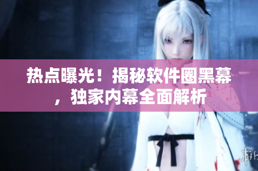 熱點(diǎn)曝光！揭秘軟件圈黑幕，獨(dú)家內(nèi)幕全面解析