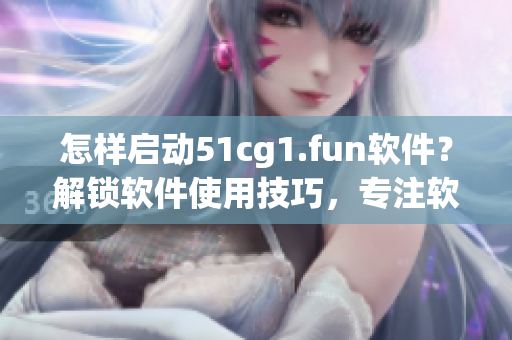 怎樣啟動51cg1.fun軟件？解鎖軟件使用技巧，專注軟件打開方法