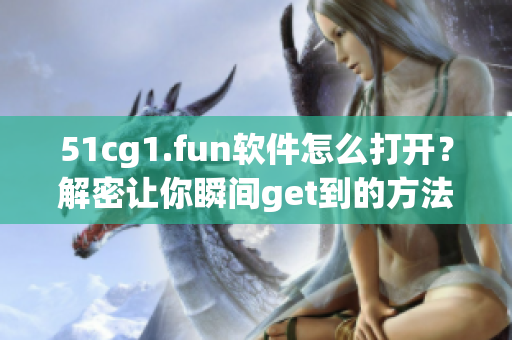 51cg1.fun軟件怎么打開(kāi)？解密讓你瞬間get到的方法!