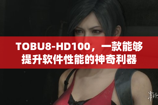 TOBU8-HD100，一款能夠提升軟件性能的神奇利器