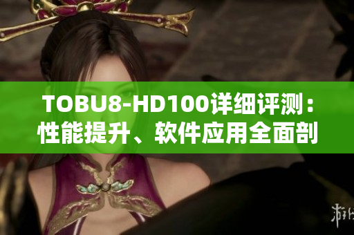 TOBU8-HD100詳細評測：性能提升、軟件應用全面剖析
