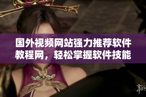 國外視頻網(wǎng)站強(qiáng)力推薦軟件教程網(wǎng)，輕松掌握軟件技能