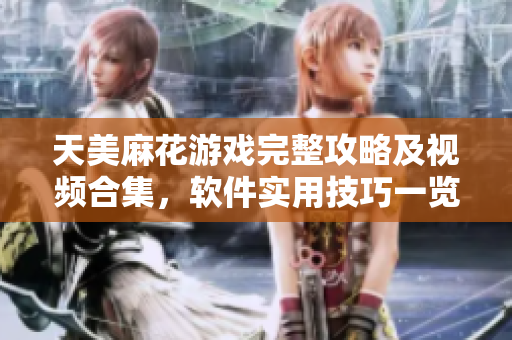 天美麻花游戲完整攻略及視頻合集，軟件實(shí)用技巧一覽