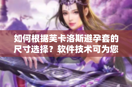 如何根據(jù)芙卡洛斯避孕套的尺寸選擇？軟件技術(shù)可為您提供最佳建議