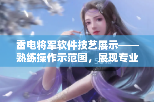 雷電將軍軟件技藝展示——熟練操作示范圖，展現(xiàn)專業(yè)腳法精妙巧思