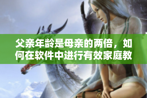 父親年齡是母親的兩倍，如何在軟件中進(jìn)行有效家庭教育？