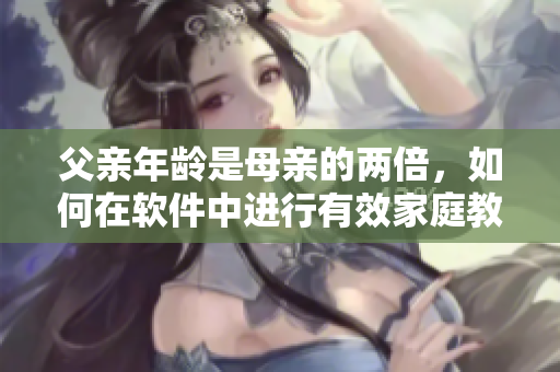 父親年齡是母親的兩倍，如何在軟件中進(jìn)行有效家庭教育？