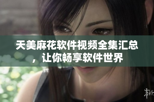 天美麻花軟件視頻全集匯總，讓你暢享軟件世界