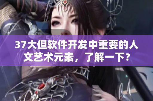37大但軟件開發(fā)中重要的人文藝術(shù)元素，了解一下？