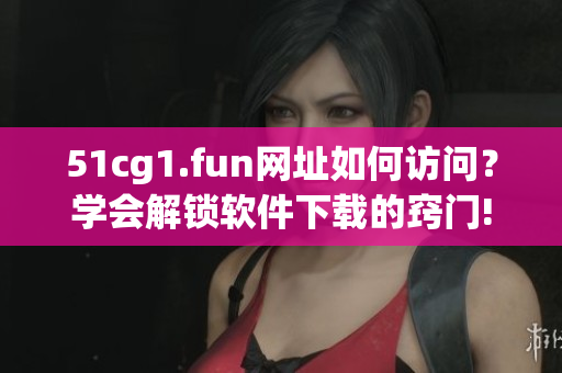 51cg1.fun網(wǎng)址如何訪問？學會解鎖軟件下載的竅門!