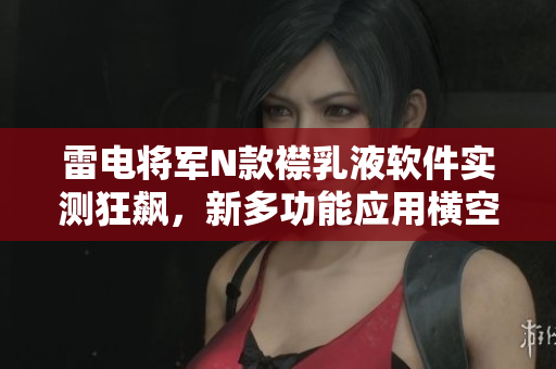 雷電將軍N款襟乳液軟件實測狂飆，新多功能應(yīng)用橫空出世！