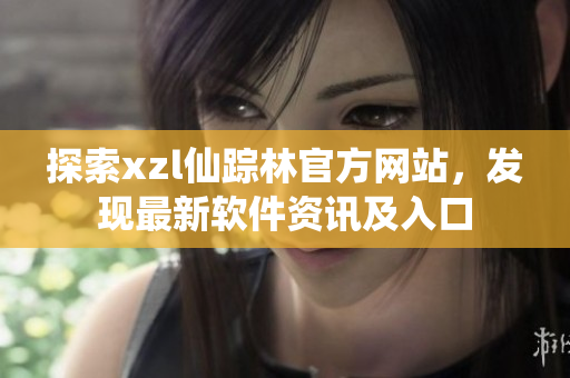 探索xzl仙蹤林官方網(wǎng)站，發(fā)現(xiàn)最新軟件資訊及入口