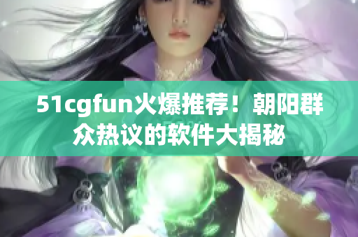 51cgfun火爆推薦！朝陽群眾熱議的軟件大揭秘