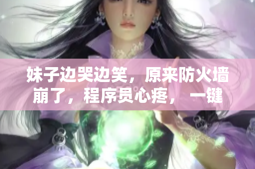 妹子邊哭邊笑，原來防火墻崩了，程序員心疼， 一鍵修復(fù)不哭。