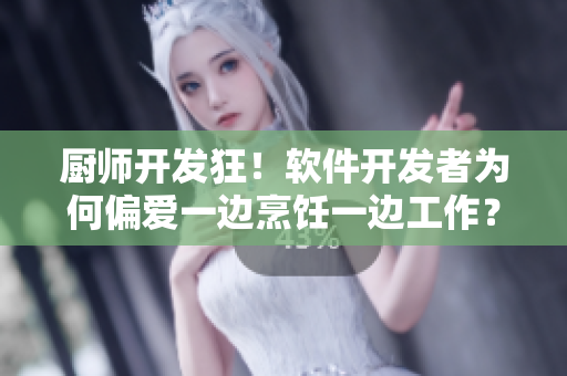 廚師開(kāi)發(fā)狂！軟件開(kāi)發(fā)者為何偏愛(ài)一邊烹飪一邊工作？