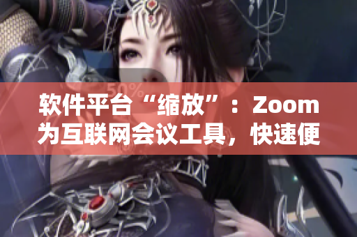 軟件平臺(tái)“縮放”：Zoom為互聯(lián)網(wǎng)會(huì)議工具，快速便捷連接企業(yè)和個(gè)人