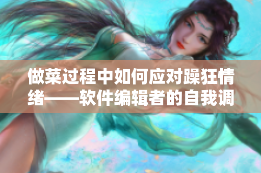 做菜過(guò)程中如何應(yīng)對(duì)躁狂情緒——軟件編輯者的自我調(diào)節(jié)與提高技巧