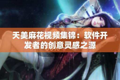 天美麻花視頻集錦：軟件開(kāi)發(fā)者的創(chuàng)意靈感之源