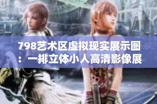 798藝術區(qū)虛擬現(xiàn)實展示圖：一排立體小人高清影像展示