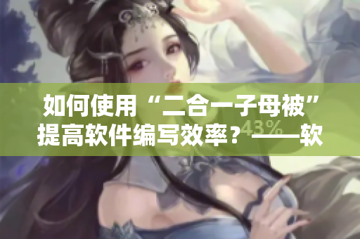 如何使用“二合一子母被”提高軟件編寫效率？——軟件編寫技巧分享