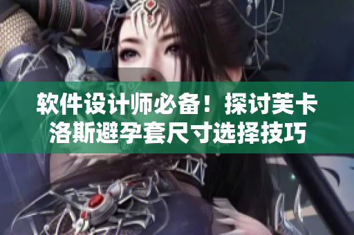 軟件設(shè)計(jì)師必備！探討芙卡洛斯避孕套尺寸選擇技巧