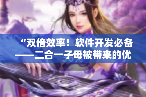 “雙倍效率！軟件開(kāi)發(fā)必備——二合一子母被帶來(lái)的優(yōu)勢(shì)”