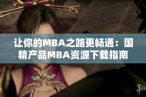 讓你的MBA之路更暢通：國(guó)精產(chǎn)品MBA資源下載指南