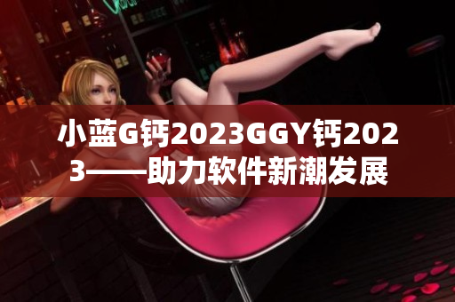小藍(lán)G鈣2023GGY鈣2023——助力軟件新潮發(fā)展
